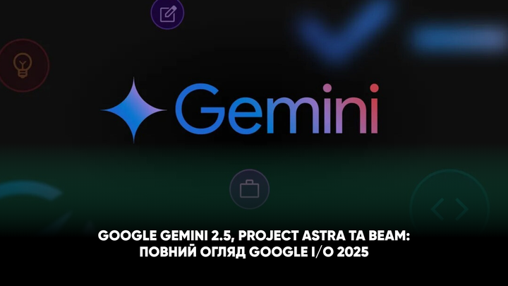 Google Gemini 2.5, Project Astra та Beam: повний огляд Google I/O 2025