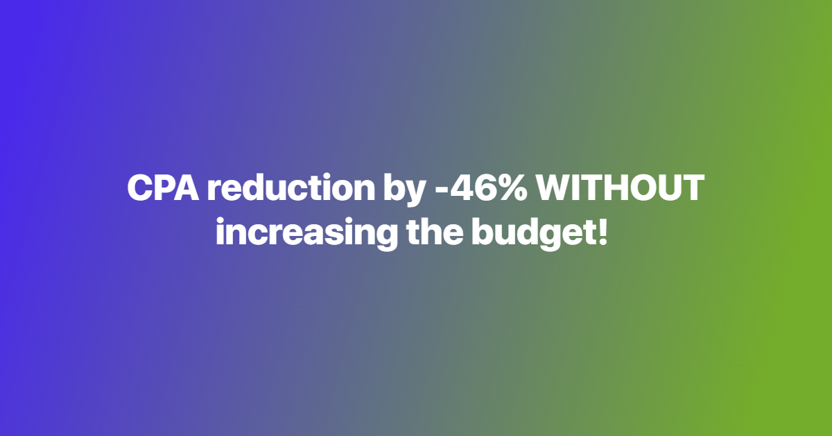 CPA reduction by -46% WITHOUT increasing the budget!
