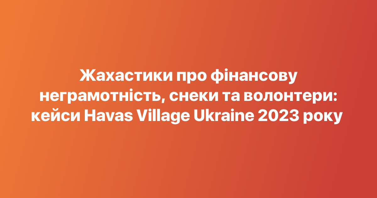 Жахастики про фінансову неграмотність, снеки та волонтери: кейси Havas Village Ukraine 2023 року
