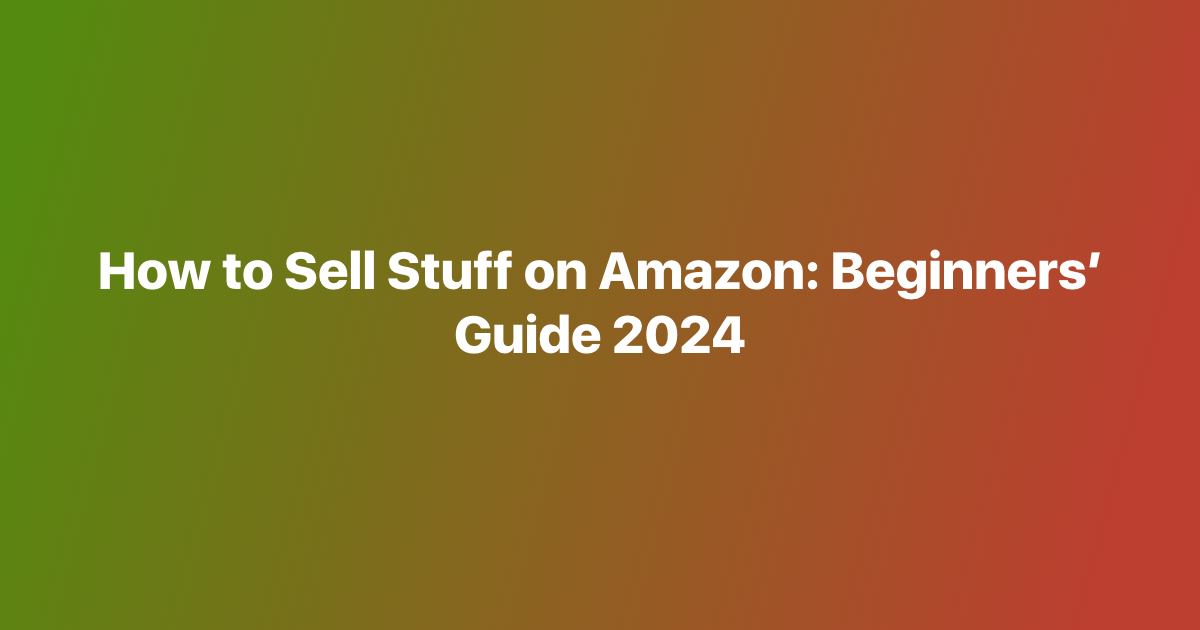 How to Sell Stuff on Amazon: Beginners’ Guide 2024