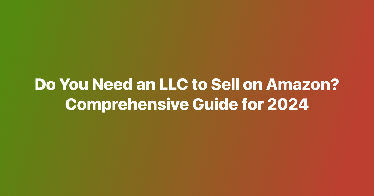 Do You Need an LLC to Sell on Amazon? Comprehensive Guide for 2024