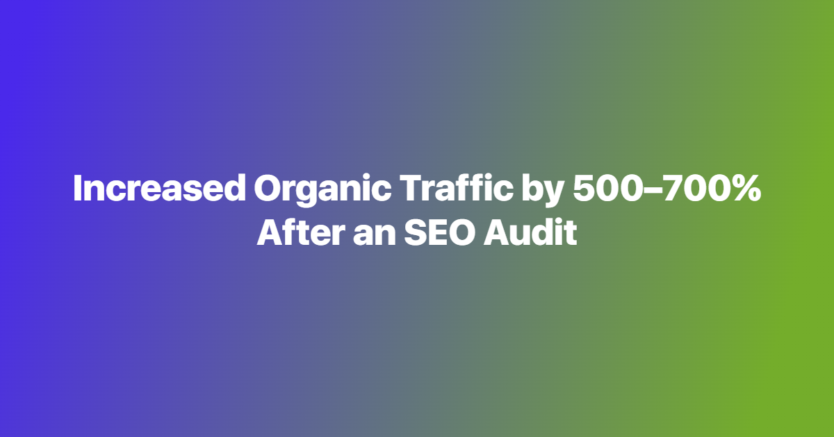 Increased Organic Traffic by 500–700% After an SEO Audit