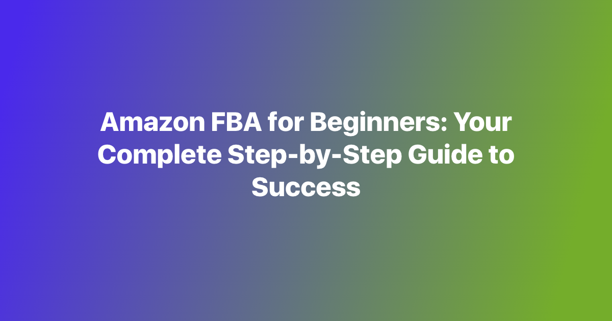 Amazon FBA for Beginners: Your Complete Step-by-Step Guide to Success