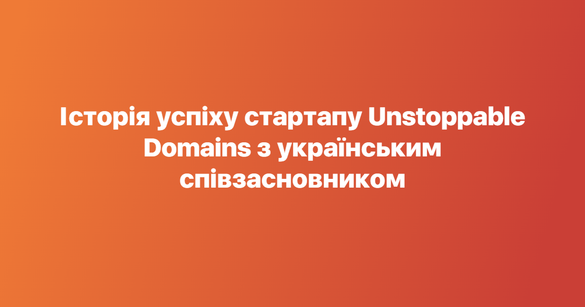 Історія успіху стартапу Unstoppable Domains з українським співзасновником