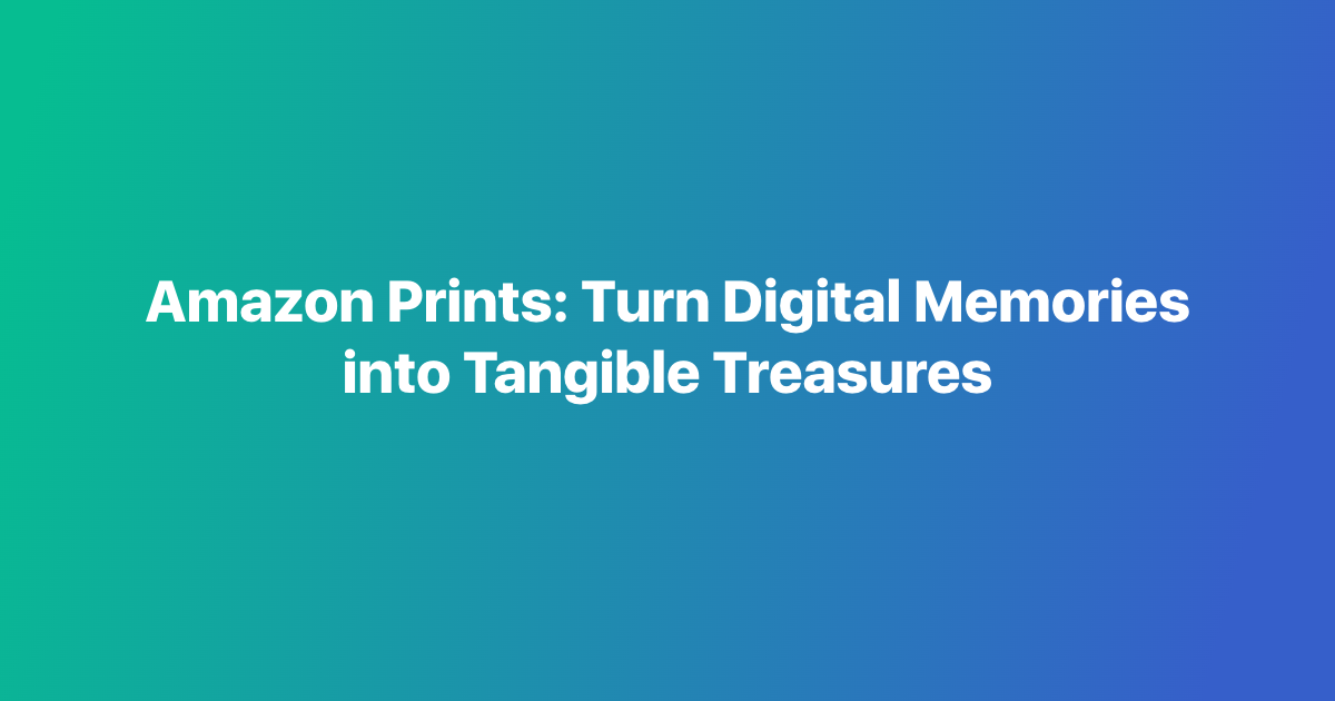 Amazon Prints: Turn Digital Memories into Tangible Treasures